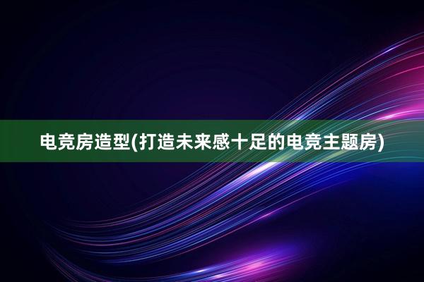 电竞房造型(打造未来感十足的电竞主题房)