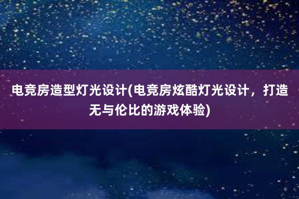 电竞房造型灯光设计(电竞房炫酷灯光设计，打造无与伦比的游戏体验)