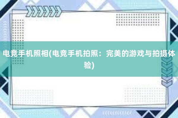 电竞手机照相(电竞手机拍照：完美的游戏与拍摄体验)