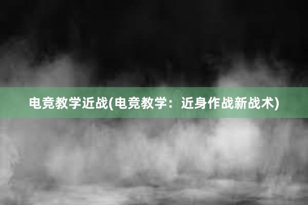 电竞教学近战(电竞教学：近身作战新战术)