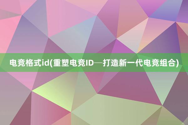 电竞格式id(重塑电竞ID─打造新一代电竞组合)