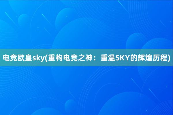 电竞欧皇sky(重构电竞之神：重温SKY的辉煌历程)