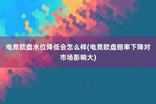 电竞欧盘水位降低会怎么样(电竞欧盘赔率下降对市场影响大)