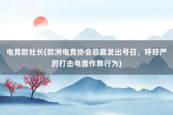 电竞欧社长(欧洲电竞协会总裁发出号召，呼吁严厉打击电竞作弊行为)