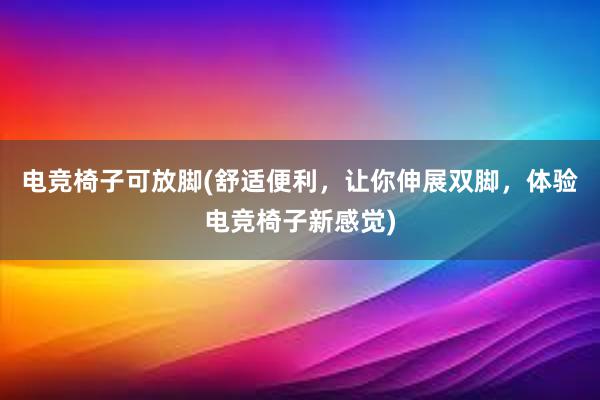 电竞椅子可放脚(舒适便利，让你伸展双脚，体验电竞椅子新感觉)