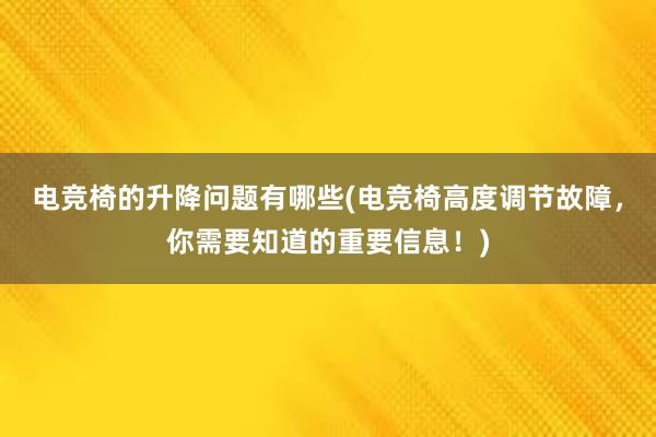 电竞椅的升降问题有哪些(电竞椅高度调节故障，你需要知道的重要信息！)