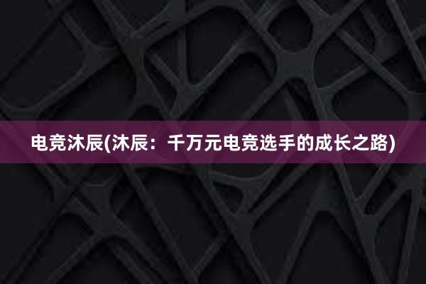 电竞沐辰(沐辰：千万元电竞选手的成长之路)