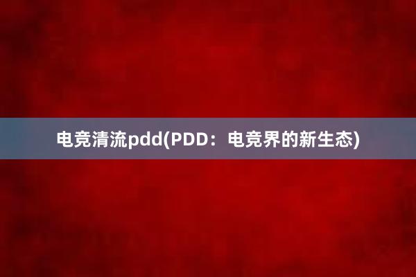 电竞清流pdd(PDD：电竞界的新生态)