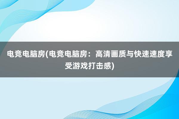 电竞电脑房(电竞电脑房：高清画质与快速速度享受游戏打击感)