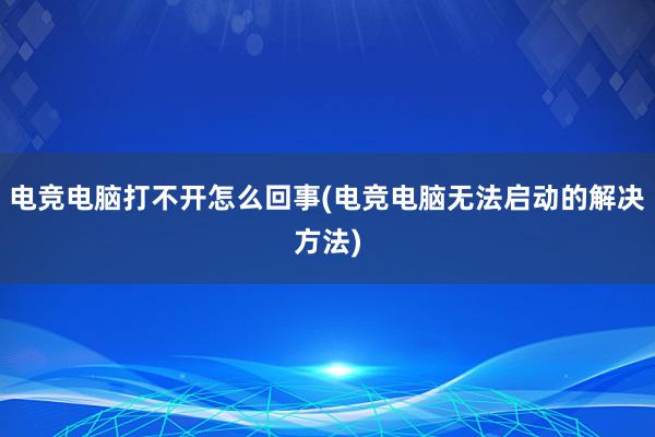 电竞电脑打不开怎么回事(电竞电脑无法启动的解决方法)