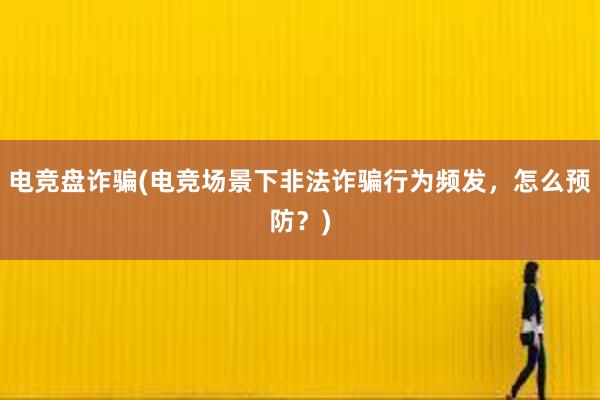 电竞盘诈骗(电竞场景下非法诈骗行为频发，怎么预防？)