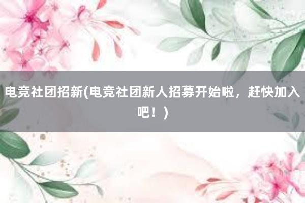 电竞社团招新(电竞社团新人招募开始啦，赶快加入吧！)