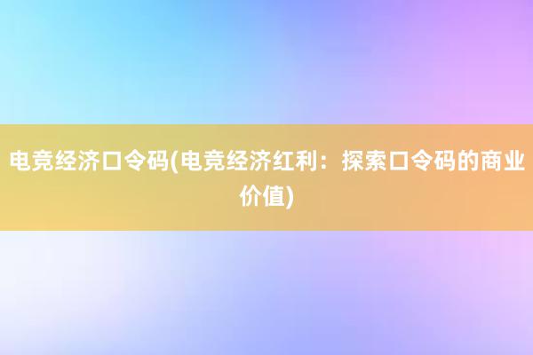 电竞经济口令码(电竞经济红利：探索口令码的商业价值)