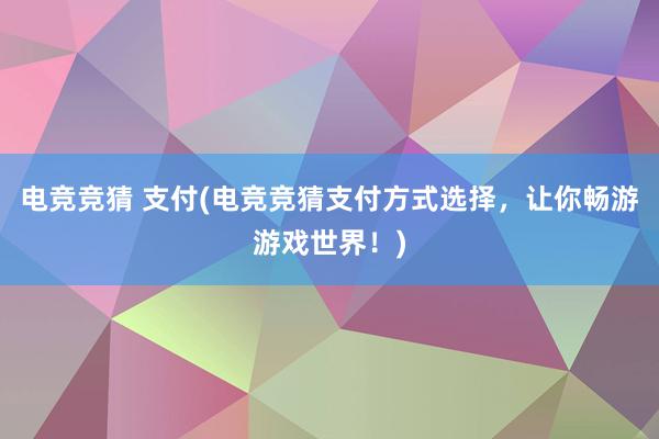 电竞竞猜 支付(电竞竞猜支付方式选择，让你畅游游戏世界！)