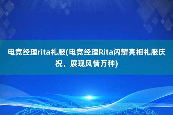 电竞经理rita礼服(电竞经理Rita闪耀亮相礼服庆祝，展现风情万种)