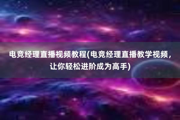 电竞经理直播视频教程(电竞经理直播教学视频，让你轻松进阶成为高手)