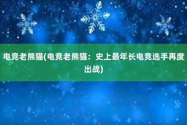 电竞老熊猫(电竞老熊猫：史上最年长电竞选手再度出战)