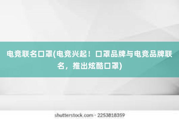 电竞联名口罩(电竞兴起！口罩品牌与电竞品牌联名，推出炫酷口罩)