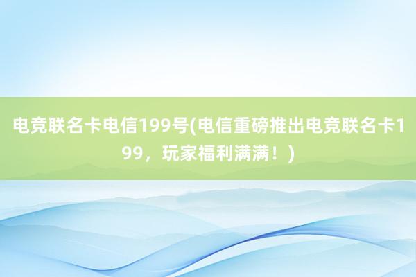 电竞联名卡电信199号(电信重磅推出电竞联名卡199，玩家福利满满！)