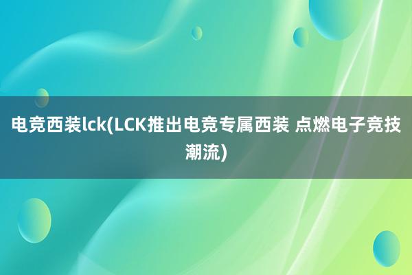 电竞西装lck(LCK推出电竞专属西装 点燃电子竞技潮流)