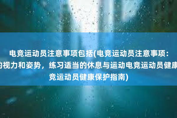 电竞运动员注意事项包括(电竞运动员注意事项：保护自己的视力和姿势，练习适当的休息与运动电竞运动员健康保护指南)