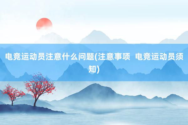 电竞运动员注意什么问题(注意事项  电竞运动员须知)