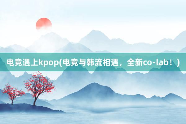 电竞遇上kpop(电竞与韩流相遇，全新co-lab！)