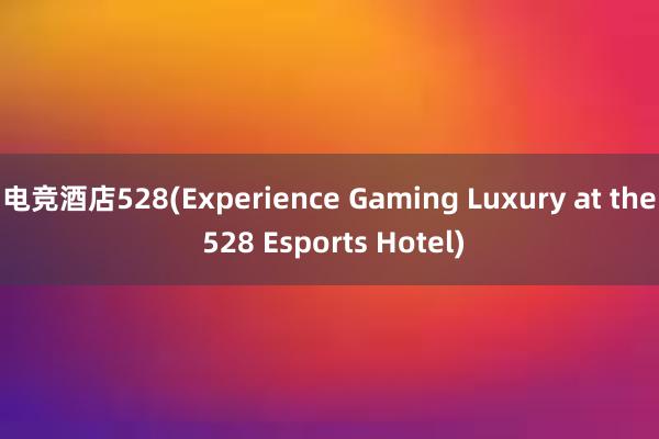 电竞酒店528(Experience Gaming Luxury at the 528 Esports Hotel)