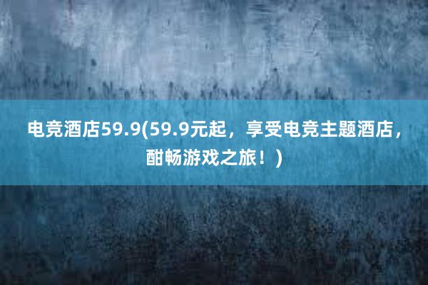 电竞酒店59.9(59.9元起，享受电竞主题酒店，酣畅游戏之旅！)