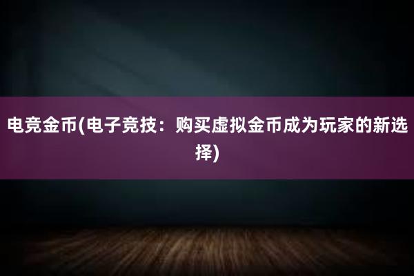 电竞金币(电子竞技：购买虚拟金币成为玩家的新选择)