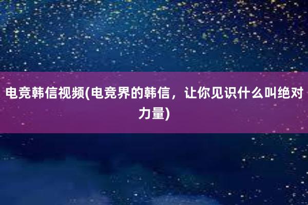 电竞韩信视频(电竞界的韩信，让你见识什么叫绝对力量)