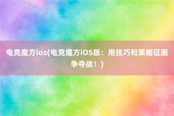 电竞魔方ios(电竞魔方iOS版：用技巧和策略征服争夺战！)