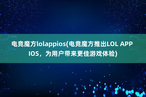 电竞魔方lolappios(电竞魔方推出LOL APP IOS，为用户带来更佳游戏体验)