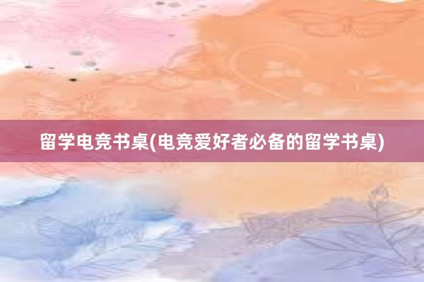 留学电竞书桌(电竞爱好者必备的留学书桌)