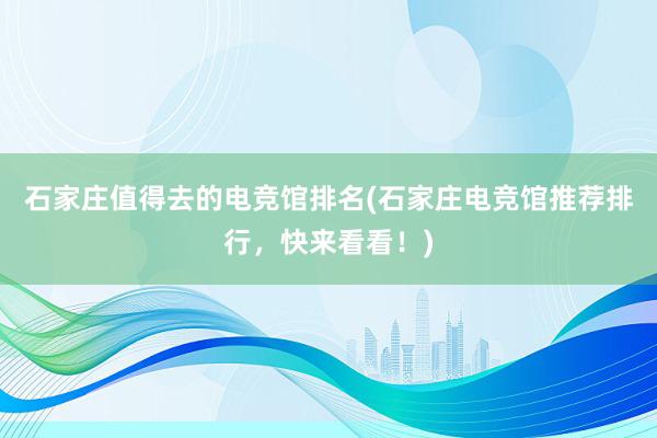 石家庄值得去的电竞馆排名(石家庄电竞馆推荐排行，快来看看！)