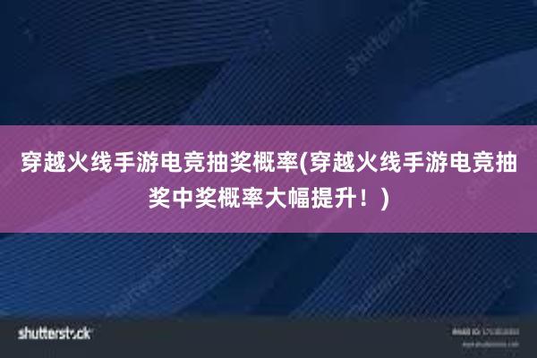 穿越火线手游电竞抽奖概率(穿越火线手游电竞抽奖中奖概率大幅提升！)