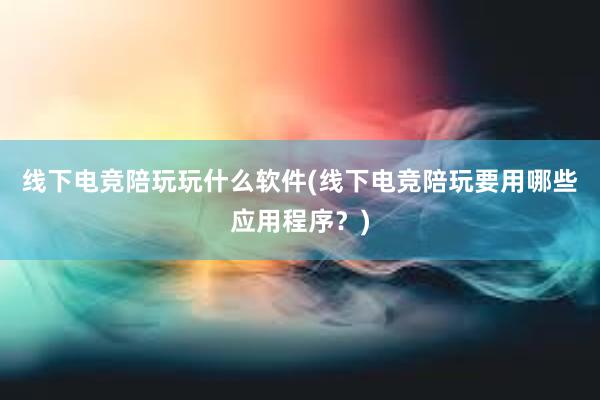 线下电竞陪玩玩什么软件(线下电竞陪玩要用哪些应用程序？)