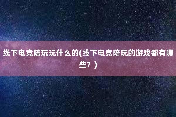 线下电竞陪玩玩什么的(线下电竞陪玩的游戏都有哪些？)