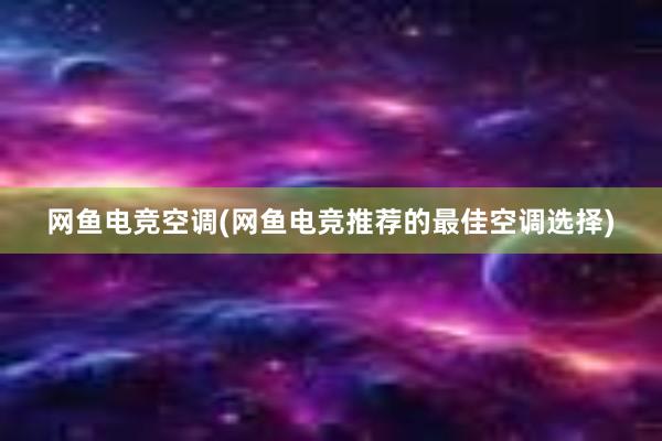 网鱼电竞空调(网鱼电竞推荐的最佳空调选择)