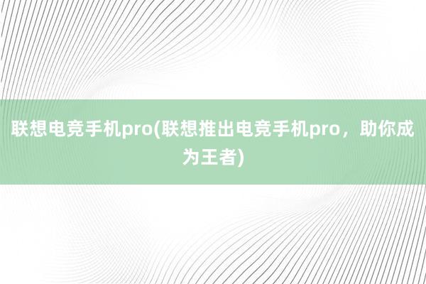 联想电竞手机pro(联想推出电竞手机pro，助你成为王者)