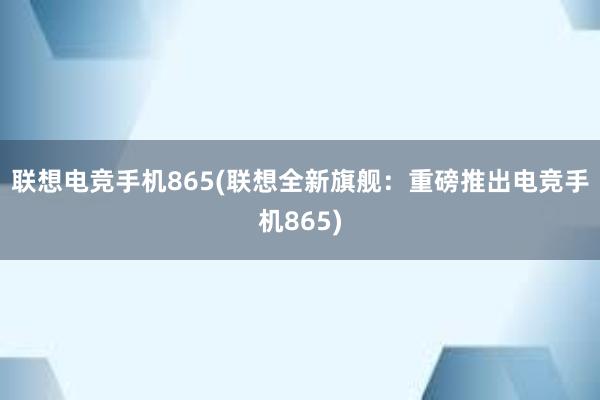 联想电竞手机865(联想全新旗舰：重磅推出电竞手机865)