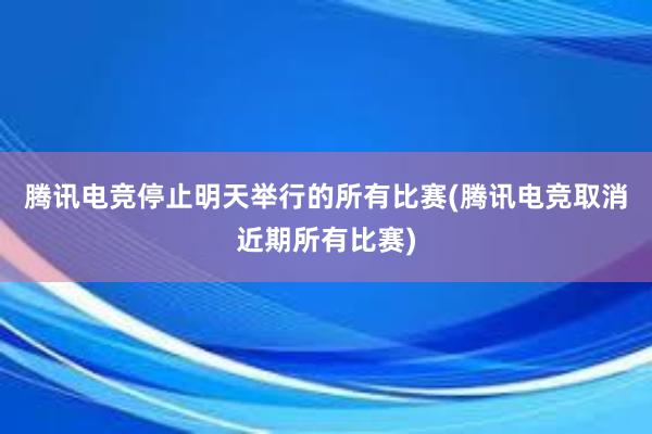 腾讯电竞停止明天举行的所有比赛(腾讯电竞取消近期所有比赛)