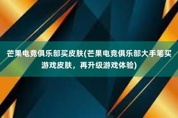 芒果电竞俱乐部买皮肤(芒果电竞俱乐部大手笔买游戏皮肤，再升级游戏体验)