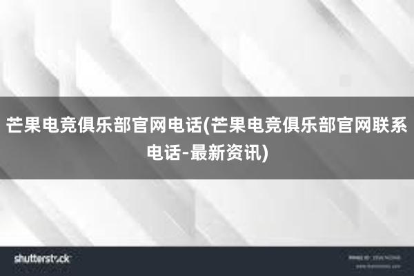 芒果电竞俱乐部官网电话(芒果电竞俱乐部官网联系电话-最新资讯)