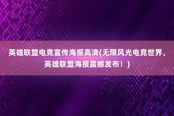 英雄联盟电竞宣传海报高清(无限风光电竞世界，英雄联盟海报震撼发布！)