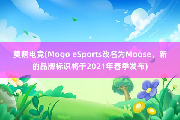 莫鹅电竞(Mogo eSports改名为Moose，新的品牌标识将于2021年春季发布)