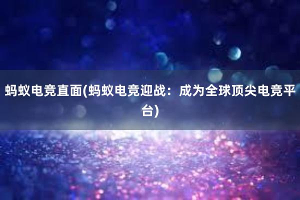 蚂蚁电竞直面(蚂蚁电竞迎战：成为全球顶尖电竞平台)