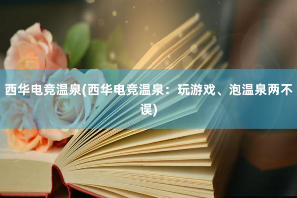 西华电竞温泉(西华电竞温泉：玩游戏、泡温泉两不误)