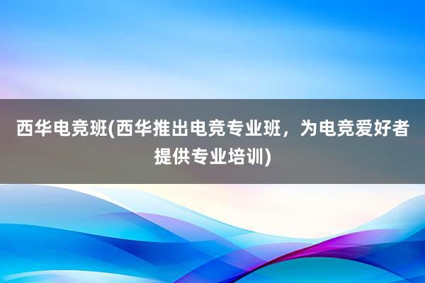 西华电竞班(西华推出电竞专业班，为电竞爱好者提供专业培训)