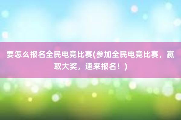 要怎么报名全民电竞比赛(参加全民电竞比赛，赢取大奖，速来报名！)